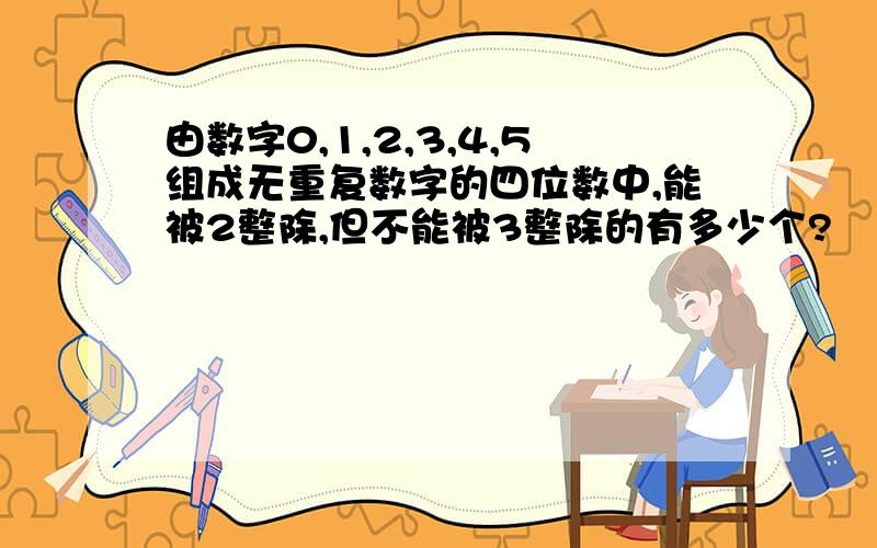 由数字0,1,2,3,4,5组成无重复数字的四位数中,能被2整除,但不能被3整除的有多少个?