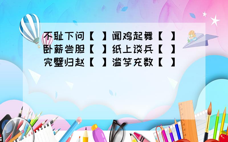 不耻下问【 】闻鸡起舞【 】卧薪尝胆【 】纸上谈兵【 】完璧归赵【 】滥竽充数【 】