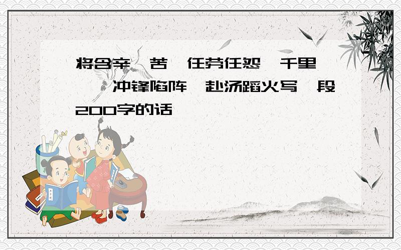 将含辛茹苦、任劳任怨、千里迢迢、冲锋陷阵、赴汤蹈火写一段200字的话