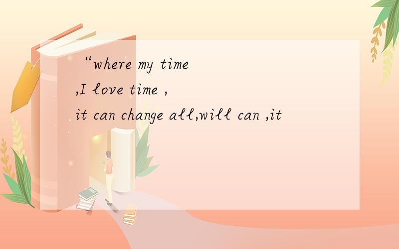 “where my time,I love time ,it can change all,will can ,it