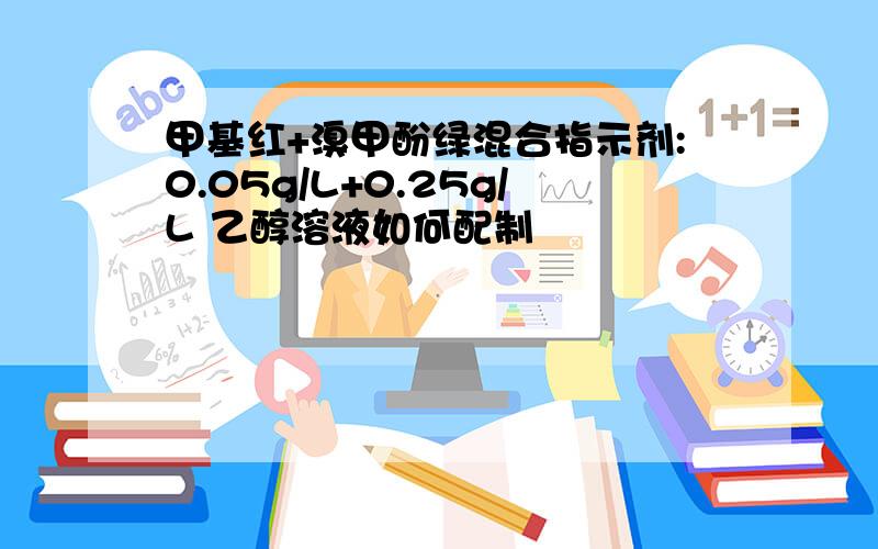 甲基红+溴甲酚绿混合指示剂:0.05g/L+0.25g/L 乙醇溶液如何配制