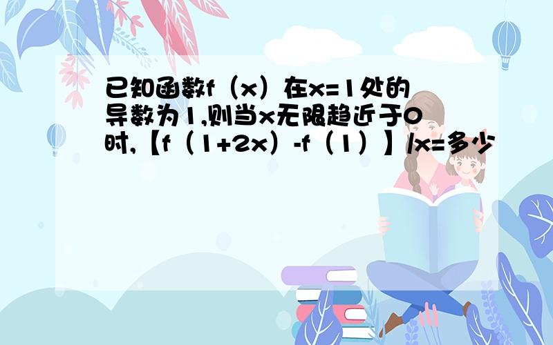 已知函数f（x）在x=1处的导数为1,则当x无限趋近于0时,【f（1+2x）-f（1）】/x=多少