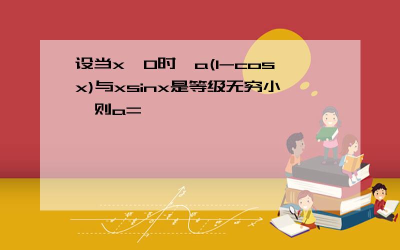 设当x→0时,a(1-cosx)与xsinx是等级无穷小,则a=