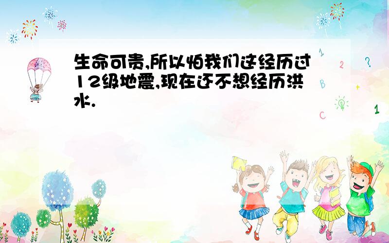 生命可贵,所以怕我们这经历过12级地震,现在还不想经历洪水.