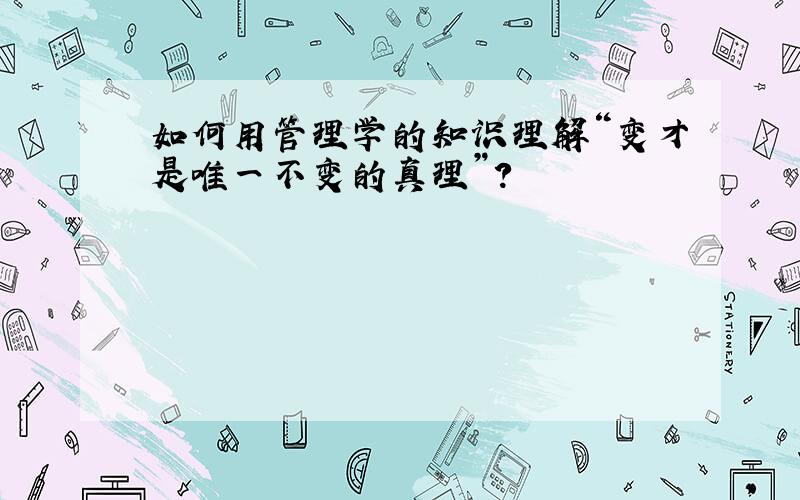 如何用管理学的知识理解“变才是唯一不变的真理”?