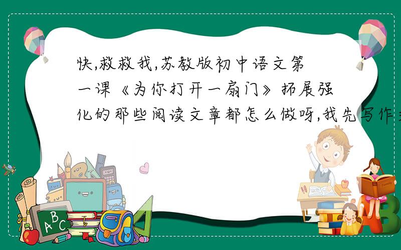 快,救救我,苏教版初中语文第一课《为你打开一扇门》拓展强化的那些阅读文章都怎么做呀,我先写作文,在电脑前等着,快 太晚了