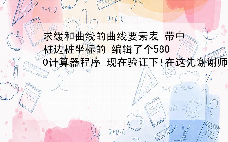 求缓和曲线的曲线要素表 带中桩边桩坐标的 编辑了个5800计算器程序 现在验证下!在这先谢谢师傅了.