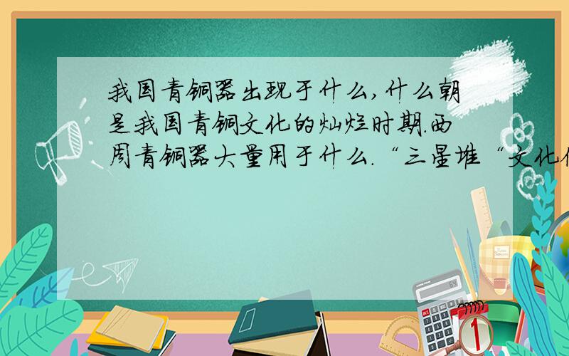 我国青铜器出现于什么,什么朝是我国青铜文化的灿烂时期.西周青铜器大量用于什么.“三星堆“文化位于什么.那里出土的什么、什