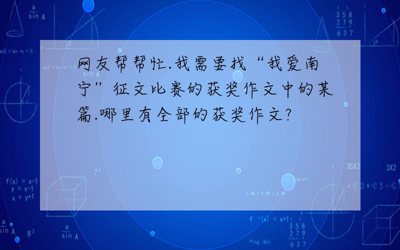 网友帮帮忙.我需要找“我爱南宁”征文比赛的获奖作文中的某篇.哪里有全部的获奖作文?