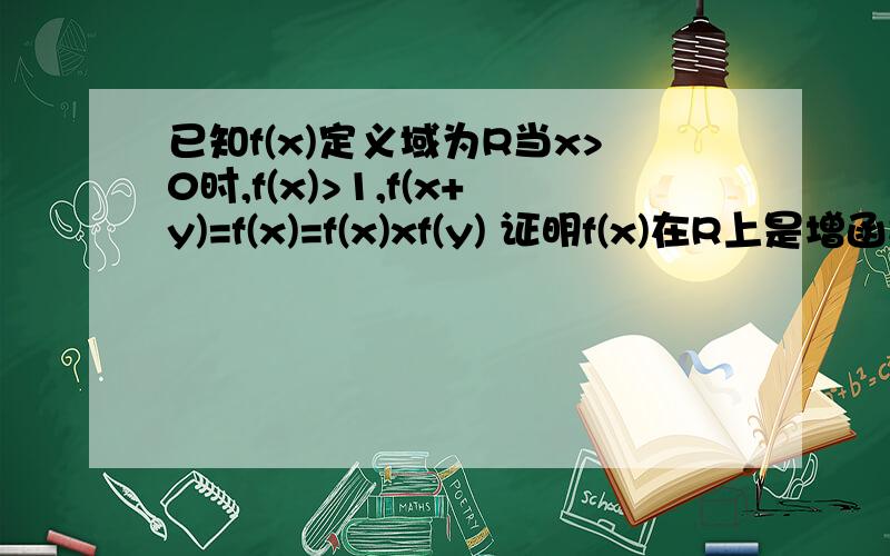 已知f(x)定义域为R当x>0时,f(x)>1,f(x+y)=f(x)=f(x)xf(y) 证明f(x)在R上是增函数