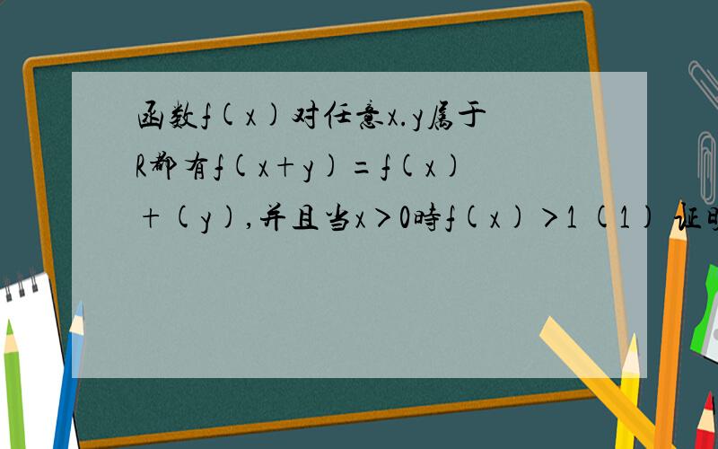 函数f(x)对任意x.y属于R都有f(x+y)=f(x)+(y),并且当x＞0时f(x)＞1 (1) 证明函数f(x)在