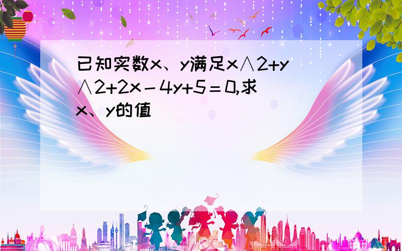 已知实数x、y满足x∧2+y∧2+2x－4y+5＝0,求x、y的值