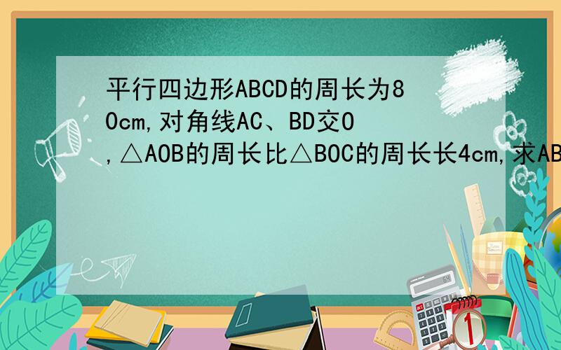 平行四边形ABCD的周长为80cm,对角线AC、BD交O,△AOB的周长比△BOC的周长长4cm,求AB和BC