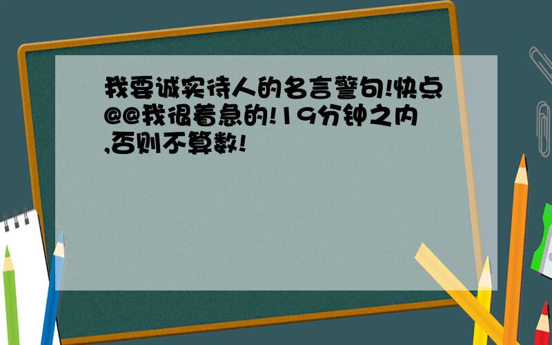 我要诚实待人的名言警句!快点@@我很着急的!19分钟之内,否则不算数!