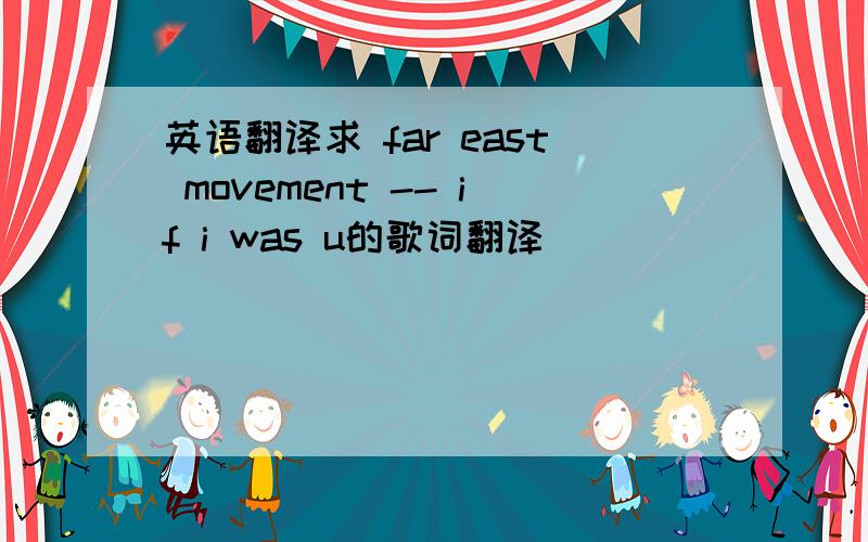 英语翻译求 far east movement -- if i was u的歌词翻译