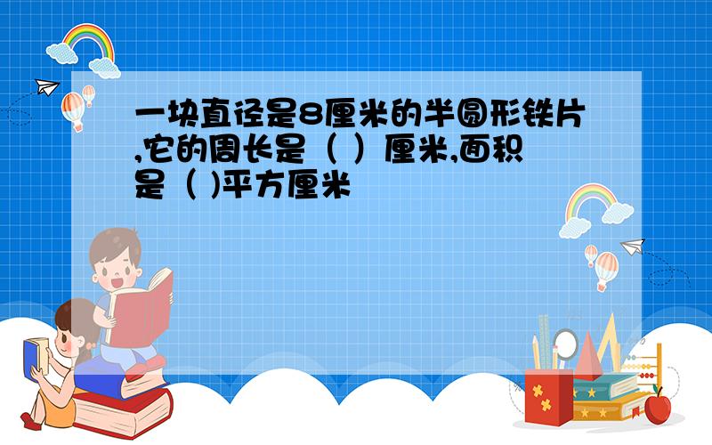 一块直径是8厘米的半圆形铁片,它的周长是（ ）厘米,面积是（ )平方厘米