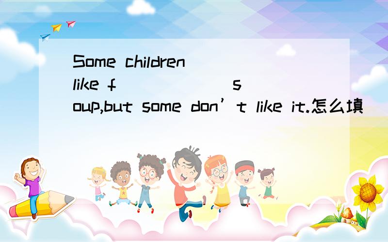 Some children like f______ soup,but some don’t like it.怎么填