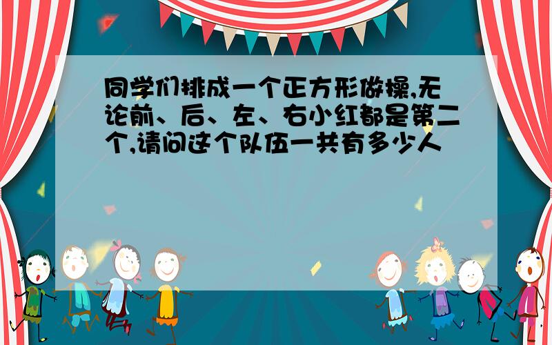 同学们排成一个正方形做操,无论前、后、左、右小红都是第二个,请问这个队伍一共有多少人