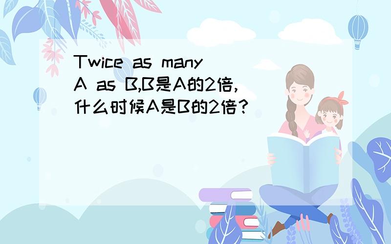 Twice as many A as B,B是A的2倍,什么时候A是B的2倍?