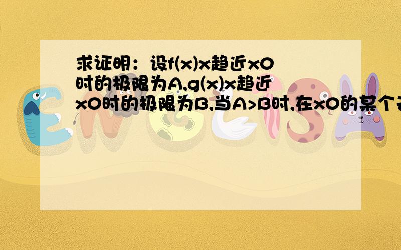 求证明：设f(x)x趋近x0时的极限为A,g(x)x趋近x0时的极限为B,当A>B时,在x0的某个去心邻域内f(x)>g