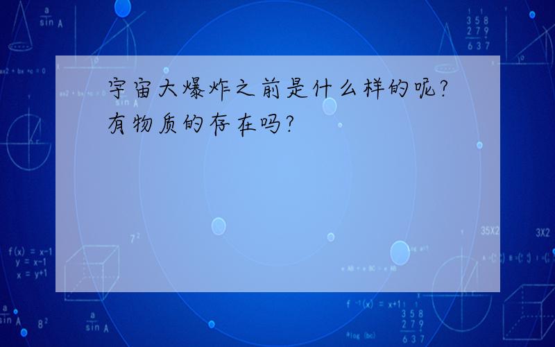 宇宙大爆炸之前是什么样的呢?有物质的存在吗?