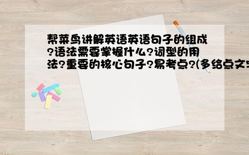 帮菜鸟讲解英语英语句子的组成?语法需要掌握什么?词型的用法?重要的核心句子?易考点?(多给点文字叙述和规律)只有40天了