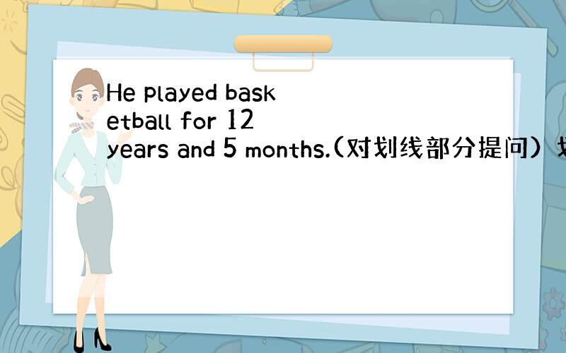 He played basketball for 12 years and 5 months.(对划线部分提问）划线部分