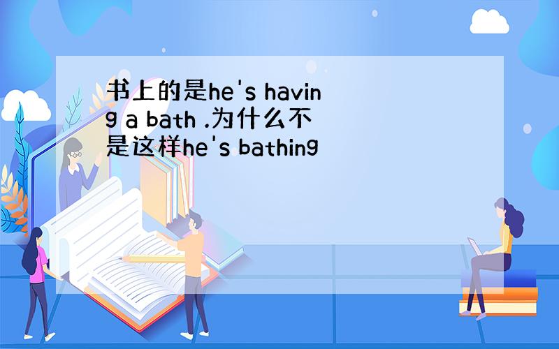 书上的是he's having a bath .为什么不是这样he's bathing