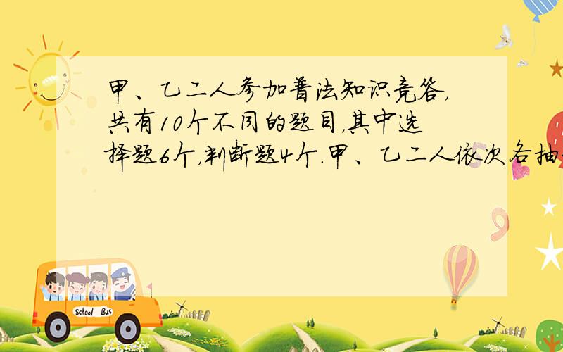 甲、乙二人参加普法知识竞答，共有10个不同的题目，其中选择题6个，判断题4个．甲、乙二人依次各抽一题．