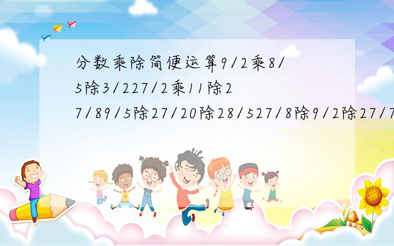 分数乘除简便运算9/2乘8/5除3/227/2乘11除27/89/5除27/20除28/527/8除9/2除27/7一定