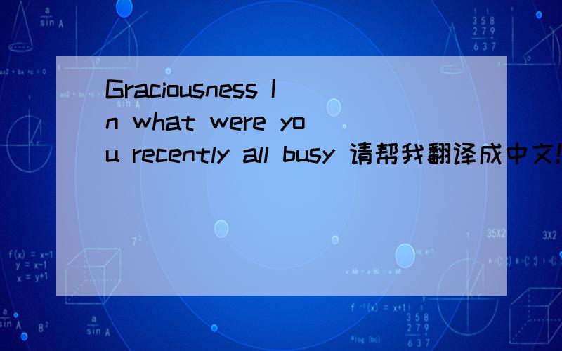 Graciousness In what were you recently all busy 请帮我翻译成中文!