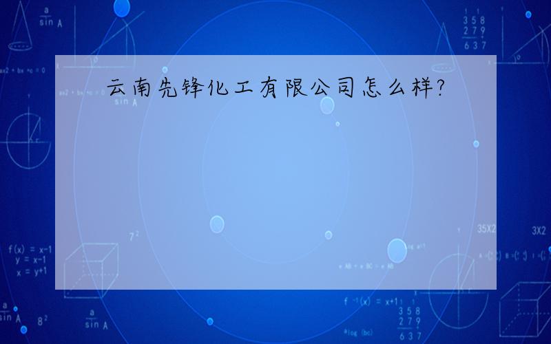 云南先锋化工有限公司怎么样?