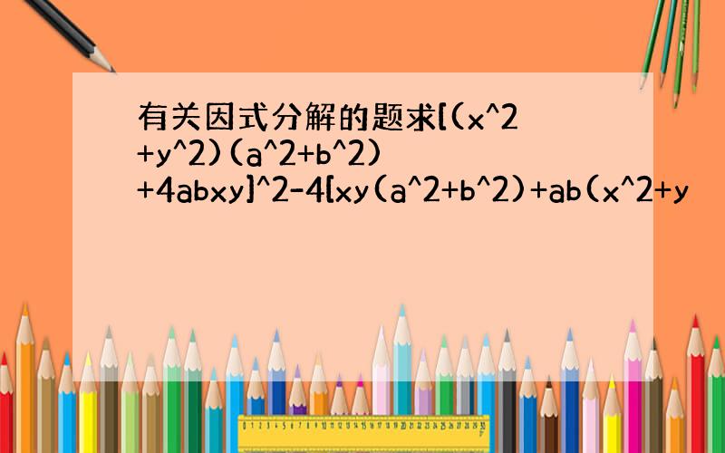 有关因式分解的题求[(x^2+y^2)(a^2+b^2)+4abxy]^2-4[xy(a^2+b^2)+ab(x^2+y