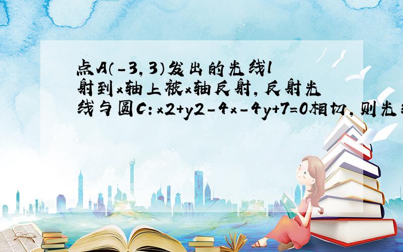 点A（-3，3）发出的光线l射到x轴上被x轴反射，反射光线与圆C：x2+y2-4x-4y+7=0相切，则光线l所在直线方