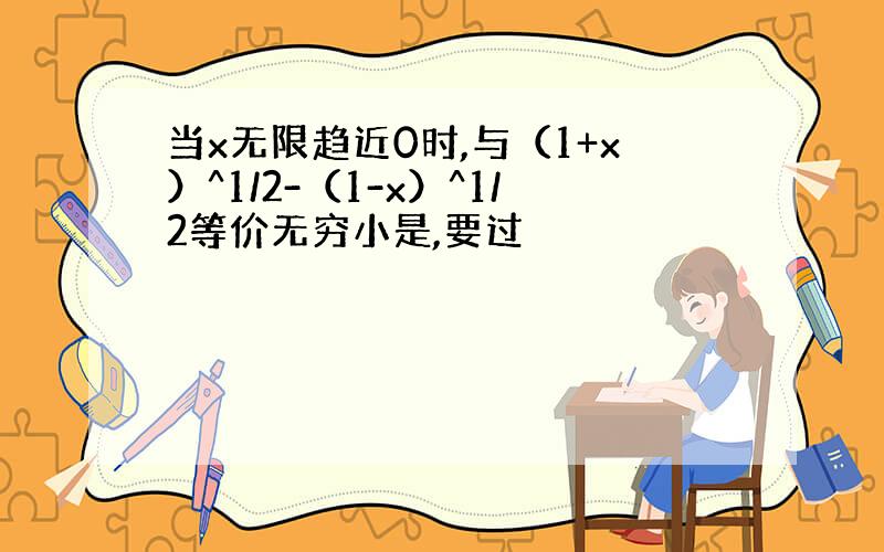 当x无限趋近0时,与（1+x）^1/2-（1-x）^1/2等价无穷小是,要过