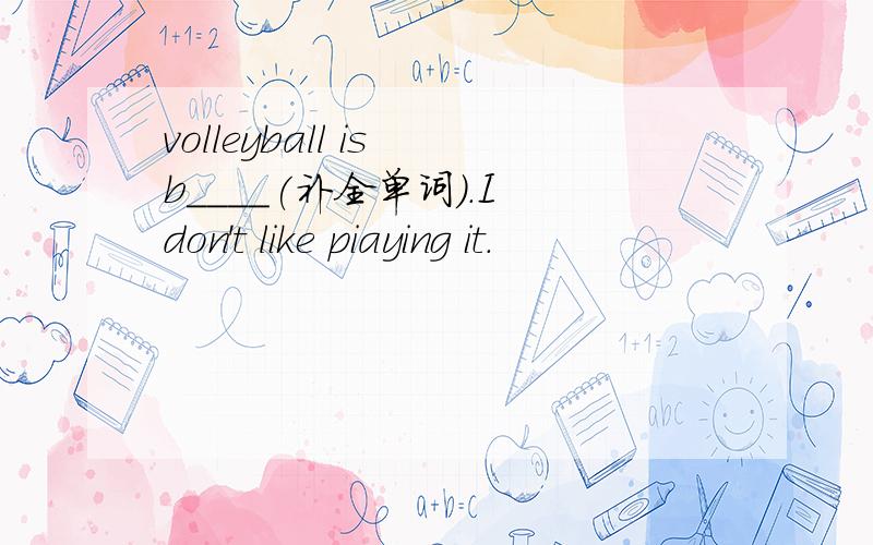 volleyball is b____(补全单词).I don't like piaying it.