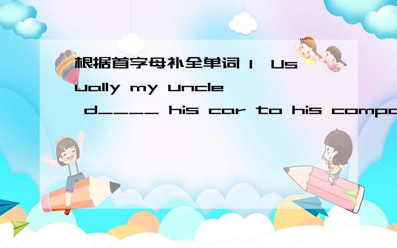 根据首字母补全单词 1、Usually my uncle d____ his car to his company bu