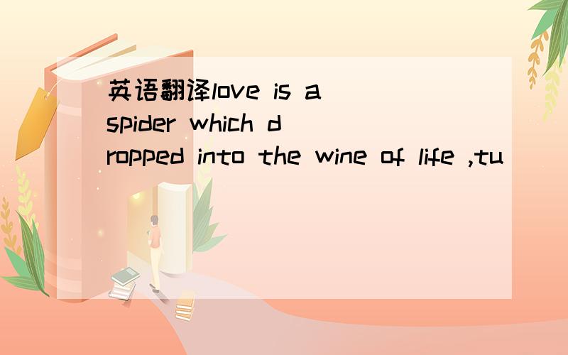 英语翻译love is a spider which dropped into the wine of life ,tu