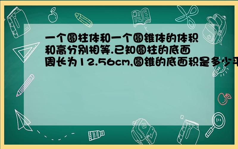 一个圆柱体和一个圆锥体的体积和高分别相等.已知圆柱的底面周长为12.56cm,圆锥的底面积是多少平方厘米