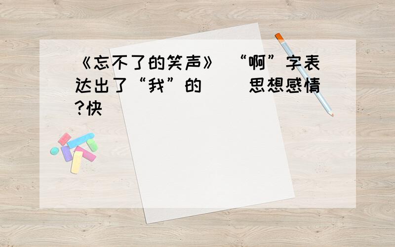 《忘不了的笑声》 “啊”字表达出了“我”的（ ）思想感情?快