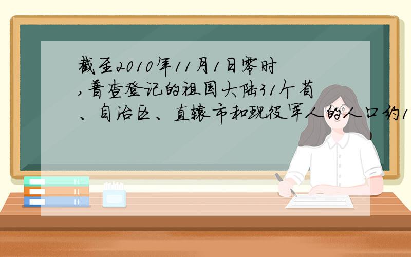 截至2010年11月1日零时,普查登记的祖国大陆31个省、自治区、直辖市和现役军人的人口约133972万人,与