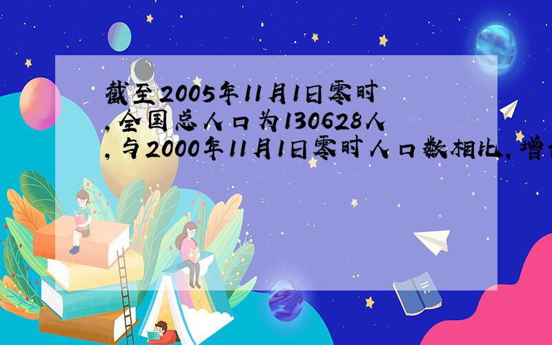 截至2005年11月1日零时,全国总人口为130628人,与2000年11月1日零时人口数相比,增长了3.2%.问200