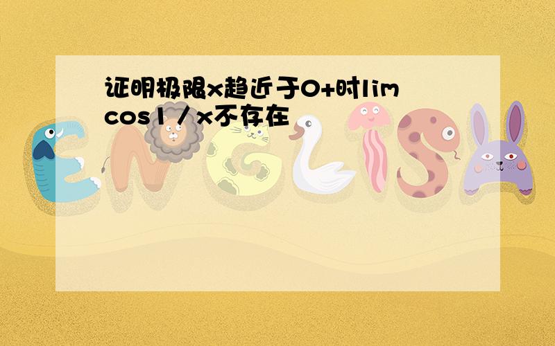 证明极限x趋近于0+时limcos1／x不存在