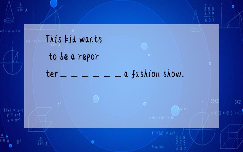 This kid wants to be a reporter______a fashion show.