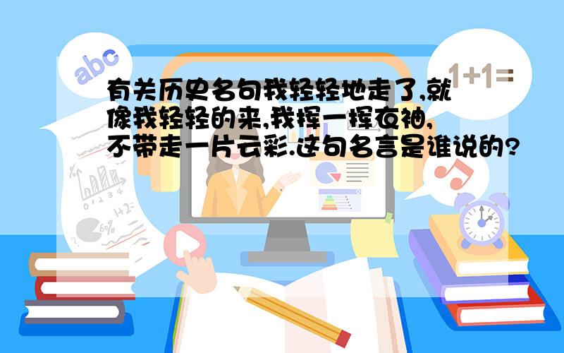 有关历史名句我轻轻地走了,就像我轻轻的来,我挥一挥衣袖,不带走一片云彩.这句名言是谁说的?