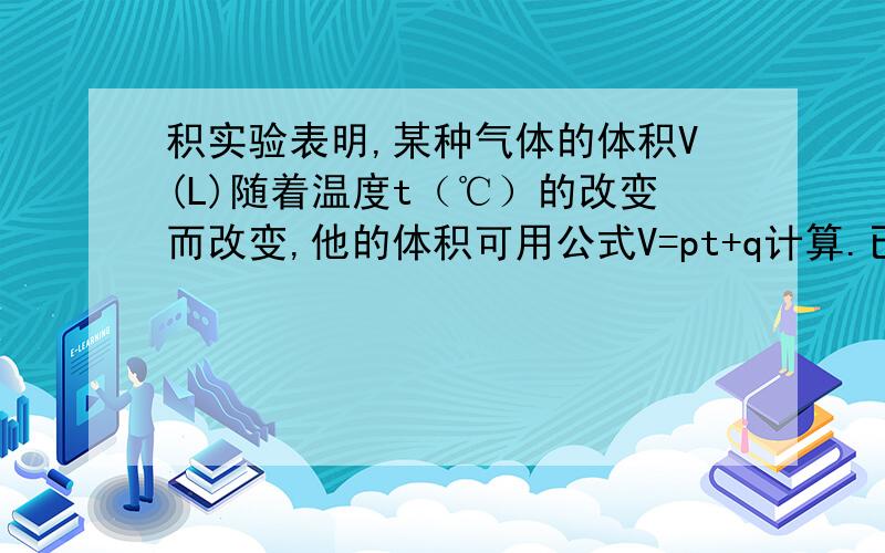 积实验表明,某种气体的体积V(L)随着温度t（℃）的改变而改变,他的体积可用公式V=pt+q计算.已测当t=0℃