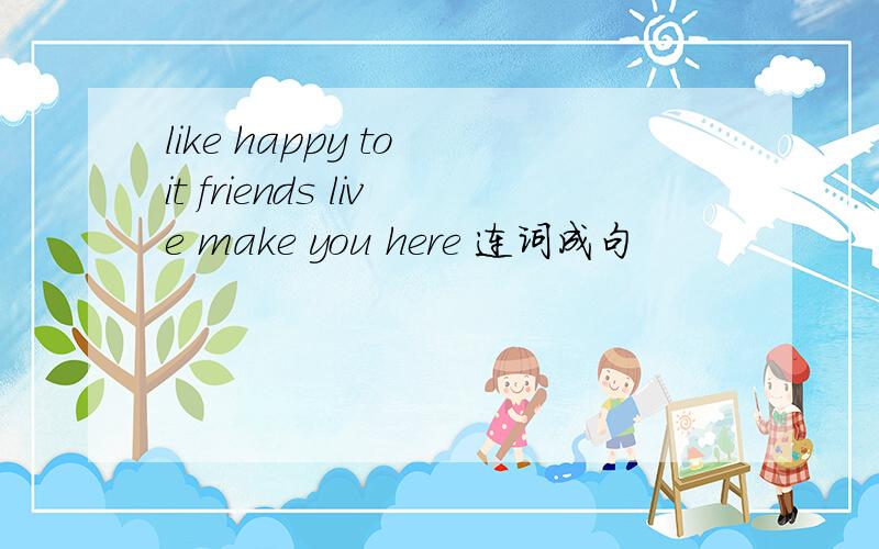 like happy to it friends live make you here 连词成句