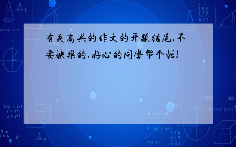 有关高兴的作文的开头结尾,不要快乐的,好心的同学帮个忙!