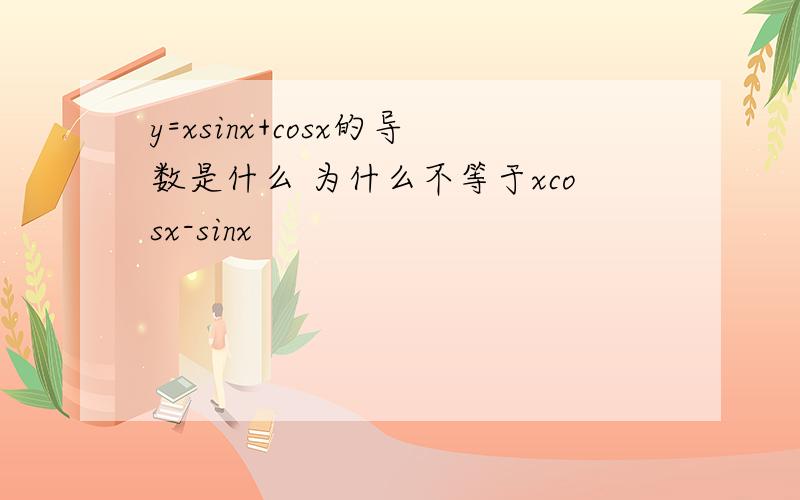 y=xsinx+cosx的导数是什么 为什么不等于xcosx-sinx