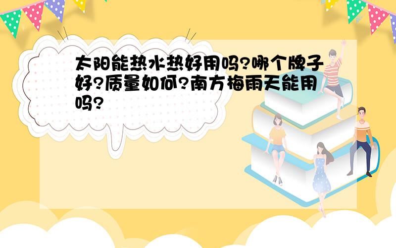 太阳能热水热好用吗?哪个牌子好?质量如何?南方梅雨天能用吗?